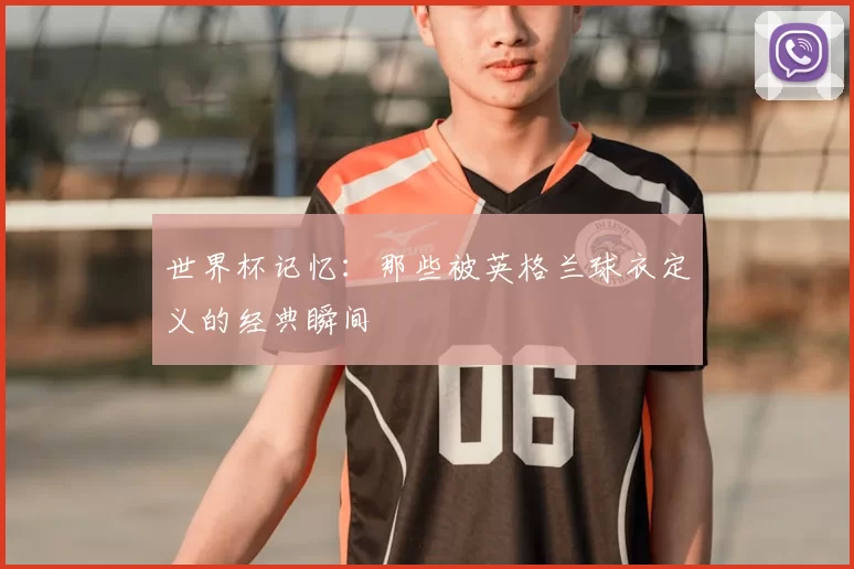 世界杯记忆：那些被英格兰球衣定义的经典瞬间