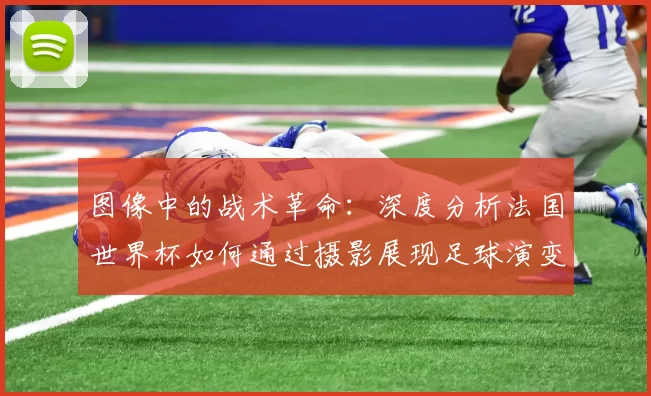 图像中的战术革命：深度分析法国世界杯如何通过摄影展现足球演变