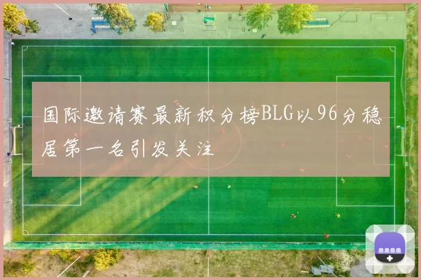 国际邀请赛最新积分榜BLG以96分稳居第一名引发关注