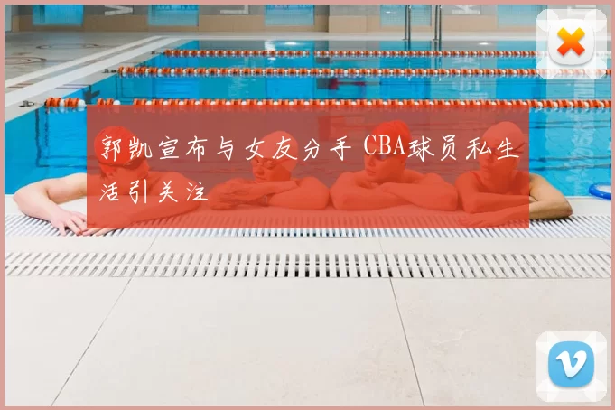 郭凯宣布与女友分手 CBA球员私生活引关注